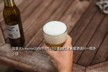 加拿大icewine2008年8月15日灌裝紅冰葡萄酒請(qǐng)問一瓶多少錢