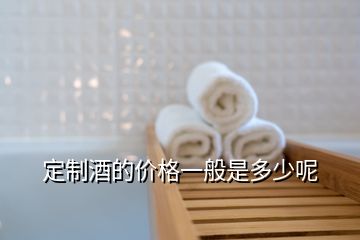 定制酒的價(jià)格一般是多少呢