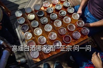 高廟白酒哪家酒廠正宗 問一問