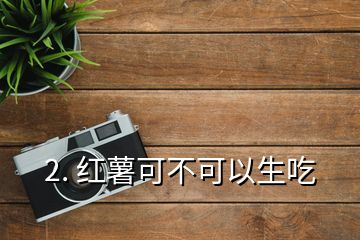 2. 紅薯可不可以生吃