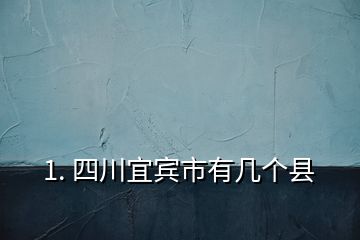 1. 四川宜賓市有幾個縣