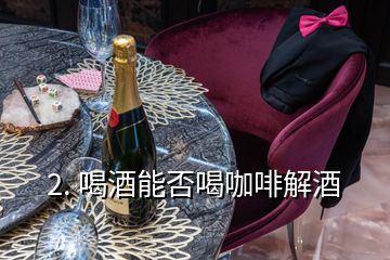 2. 喝酒能否喝咖啡解酒