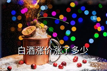 白酒漲價(jià)漲了多少