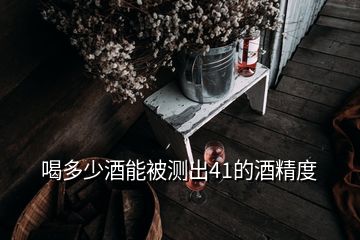 喝多少酒能被測(cè)出41的酒精度