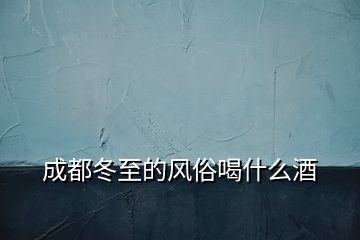 成都冬至的風(fēng)俗喝什么酒