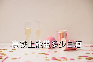 高鐵上能帶多少白酒