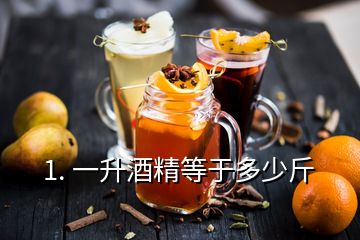 1. 一升酒精等于多少斤