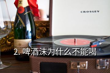 2. 啤酒沫為什么不能喝