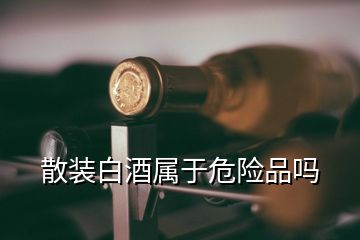 散裝白酒屬于危險(xiǎn)品嗎