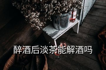 醉酒后淡茶能解酒嗎