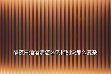 隔夜白酒酒漬怎么洗掉別說(shuō)那么復(fù)雜