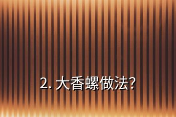 2. 大香螺做法？