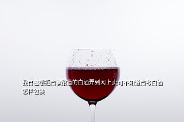 我自己想把自家釀造的白酒弄到網(wǎng)上賣可不知道自考白酒怎樣包裝