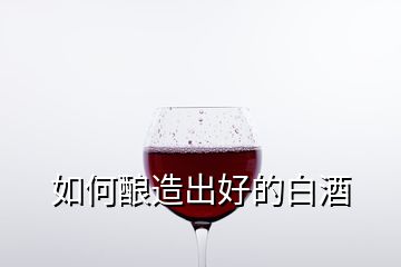 如何釀造出好的白酒