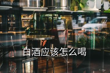 白酒應(yīng)該怎么喝