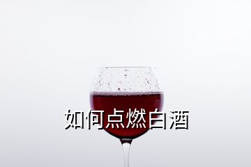 如何點(diǎn)燃白酒