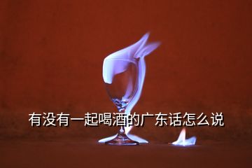 有沒(méi)有一起喝酒的廣東話怎么說(shuō)