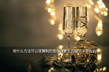 用什么方法可以使腌制的魚保存更長的時間半年左右