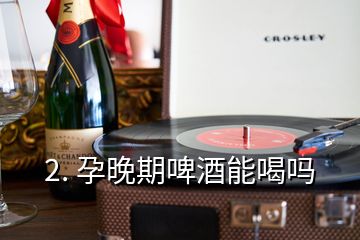 2. 孕晚期啤酒能喝嗎