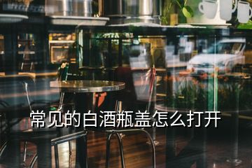 常見(jiàn)的白酒瓶蓋怎么打開(kāi)