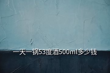 一天一鍋53度酒500ml多少錢(qián)