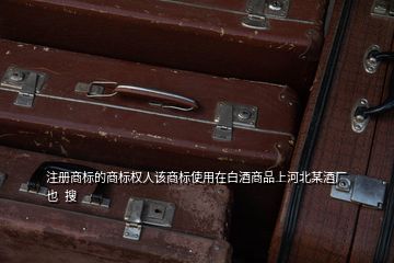 注冊商標的商標權(quán)人該商標使用在白酒商品上河北某酒廠也  搜