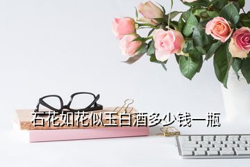 石花如花似玉白酒多少錢一瓶