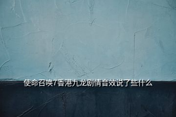 使命召喚7香港九龍劇情音效說(shuō)了些什么