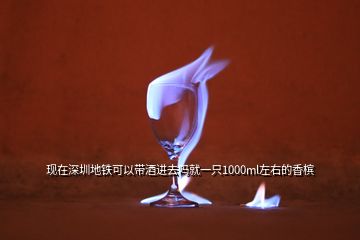 現(xiàn)在深圳地鐵可以帶酒進去嗎就一只1000ml左右的香檳