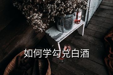 如何學(xué)勾兌白酒