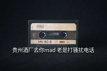 貴州酒廠去你mad 老是打騷擾電話(huà)