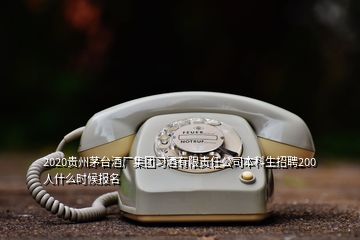 2020貴州茅臺(tái)酒廠集團(tuán)習(xí)酒有限責(zé)任公司本科生招聘200人什么時(shí)候報(bào)名