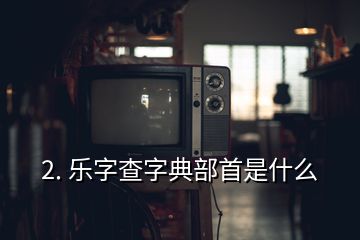 2. 樂字查字典部首是什么