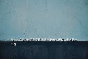 有一款白酒壇裝的名字是 五漿 請(qǐng)問(wèn)有人喝過(guò)么全名是什么在