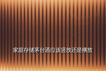 家庭存儲茅臺酒應(yīng)該豎放還是橫放