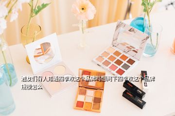 酒友們有人知道四季歡這個品牌嗎想問下四季歡這個品牌規(guī)模怎么