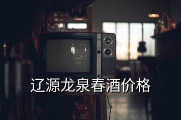 遼源龍泉春酒價格