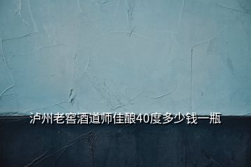 瀘州老窖酒道師佳釀40度多少錢一瓶