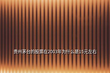 貴州茅臺的股票在2003年為什么是15元左右