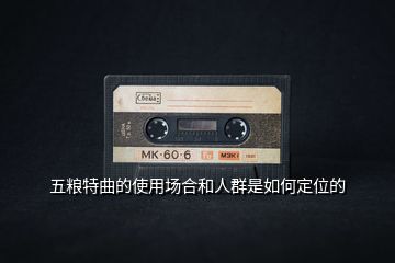 五糧特曲的使用場(chǎng)合和人群是如何定位的