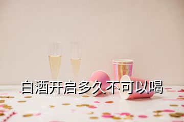 白酒開(kāi)啟多久不可以喝