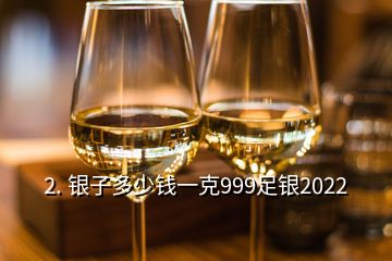 2. 銀子多少錢一克999足銀2022