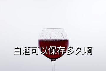 白酒可以保存多久啊