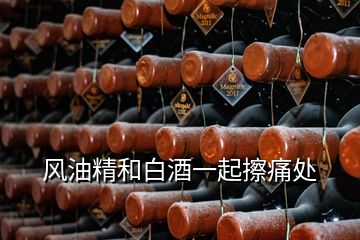 風(fēng)油精和白酒一起擦痛處