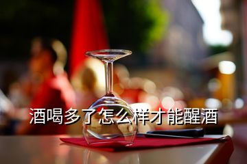 酒喝多了怎么樣才能醒酒