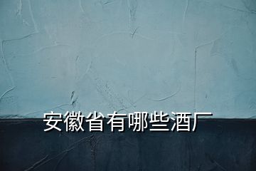 安徽省有哪些酒廠