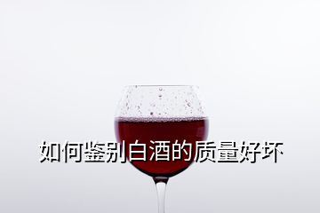 如何鑒別白酒的質(zhì)量好壞