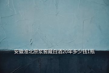 安徽淮北原漿窖藏白酒20年多少錢1瓶