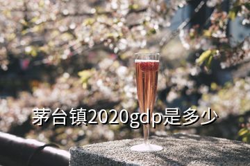 茅臺鎮(zhèn)2020gdp是多少