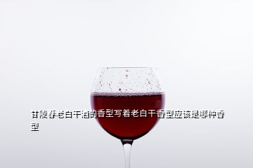 甘陵春老白干酒的香型寫著老白干香型應(yīng)該是哪種香型